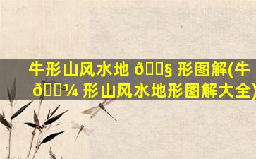 牛形山风水地 🐧 形图解(牛 🐼 形山风水地形图解大全)